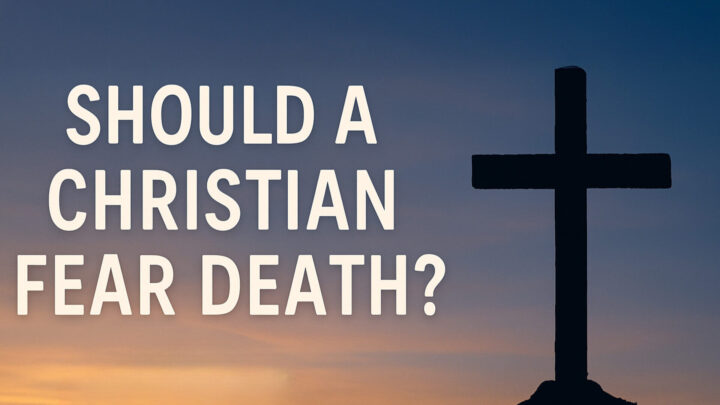 Should a Christian Fear Death?